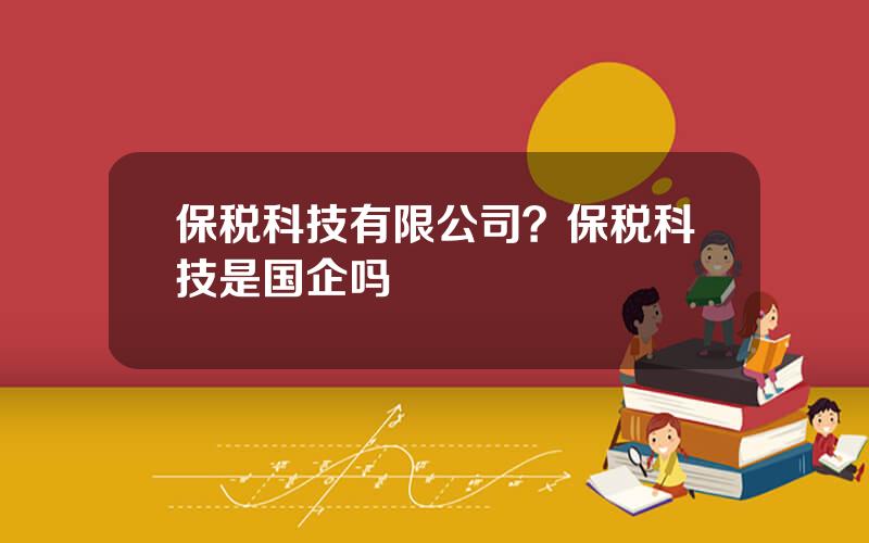 保税科技有限公司？保税科技是国企吗