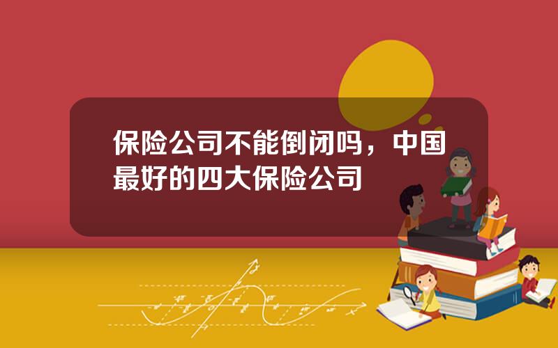 保险公司不能倒闭吗，中国最好的四大保险公司