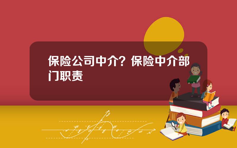 保险公司中介？保险中介部门职责