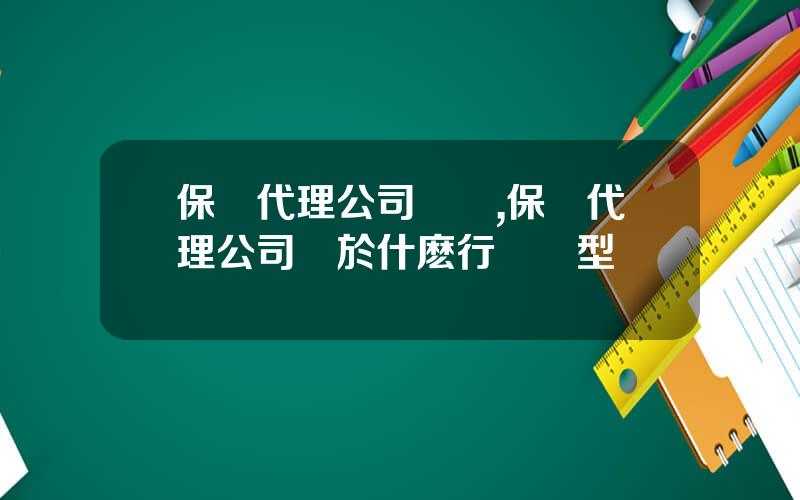 保險代理公司資質,保險代理公司屬於什麽行業類型