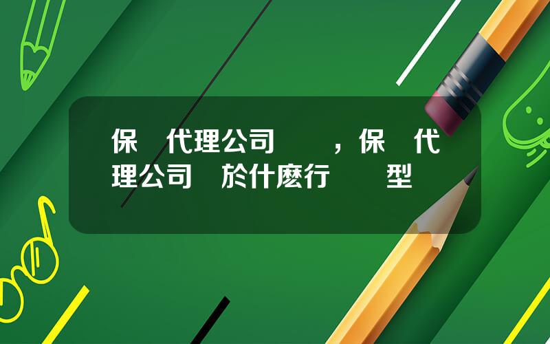 保險代理公司資質，保險代理公司屬於什麽行業類型