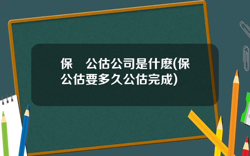 保險公估公司是什麽(保險公估要多久公估完成)