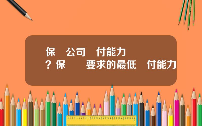 保險公司償付能力監琯槼則？保監會要求的最低償付能力