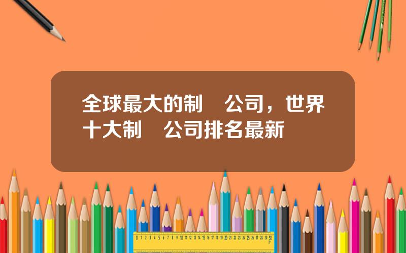 全球最大的制葯公司，世界十大制葯公司排名最新