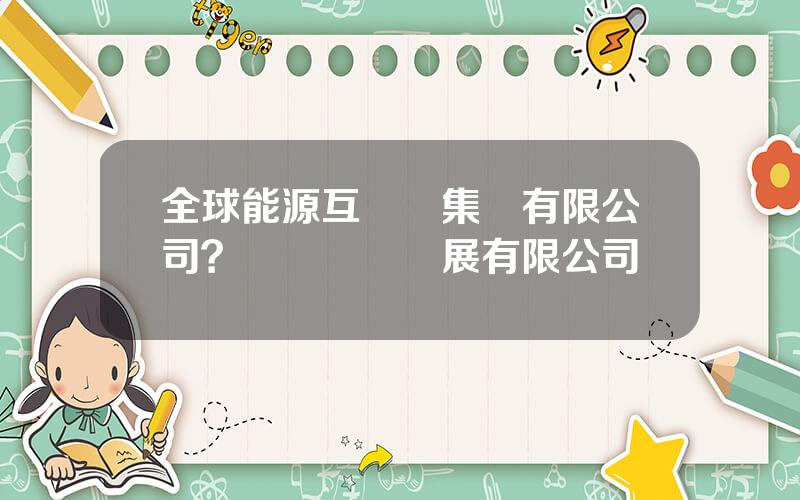 全球能源互聯網集團有限公司？國網國際發展有限公司