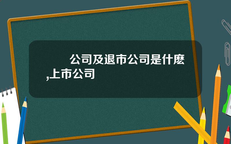 兩網公司及退市公司是什麽,上市公司
