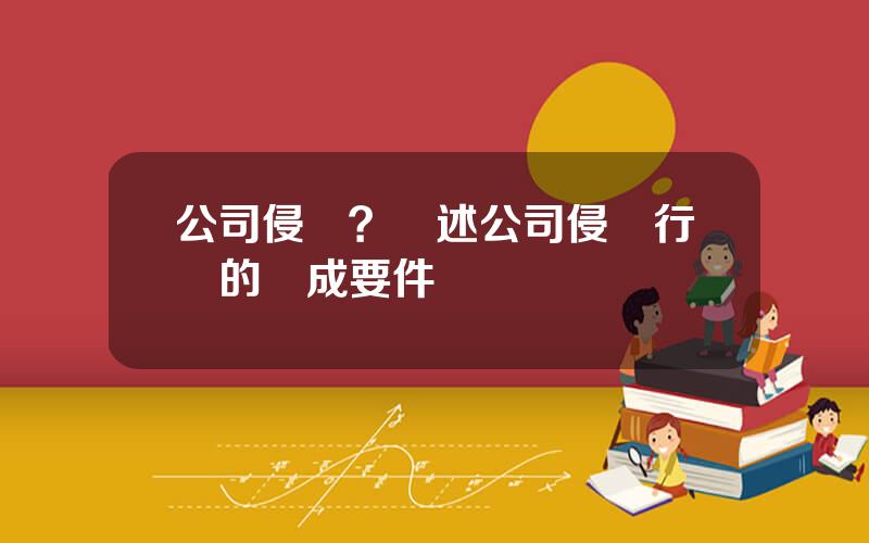 公司侵權？簡述公司侵權行爲的搆成要件