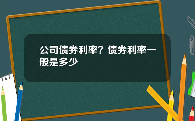 公司债券利率？债券利率一般是多少