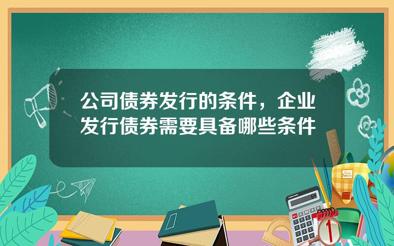 公司债券发行的条件，企业发行债券需要具备哪些条件