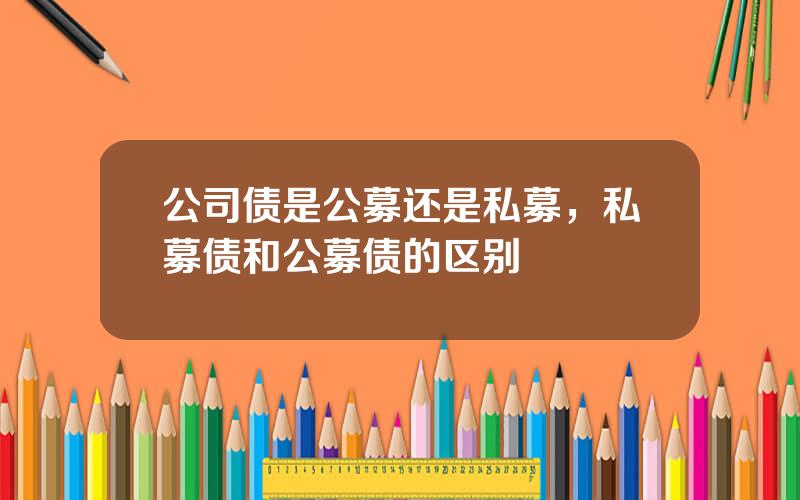 公司债是公募还是私募，私募债和公募债的区别