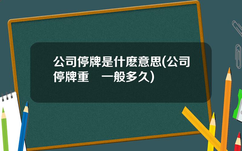 公司停牌是什麽意思(公司停牌重組一般多久)