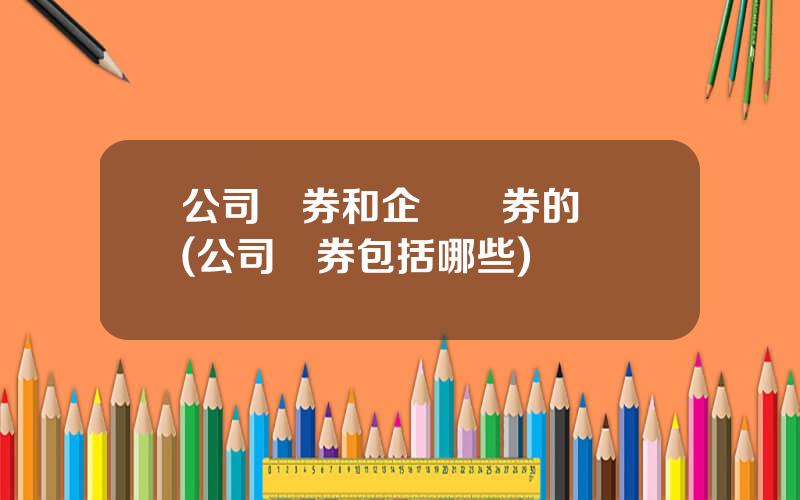 公司債券和企業債券的區別(公司債券包括哪些)