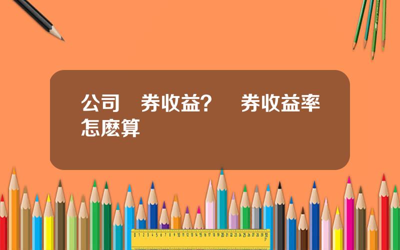 公司債券收益？債券收益率怎麽算