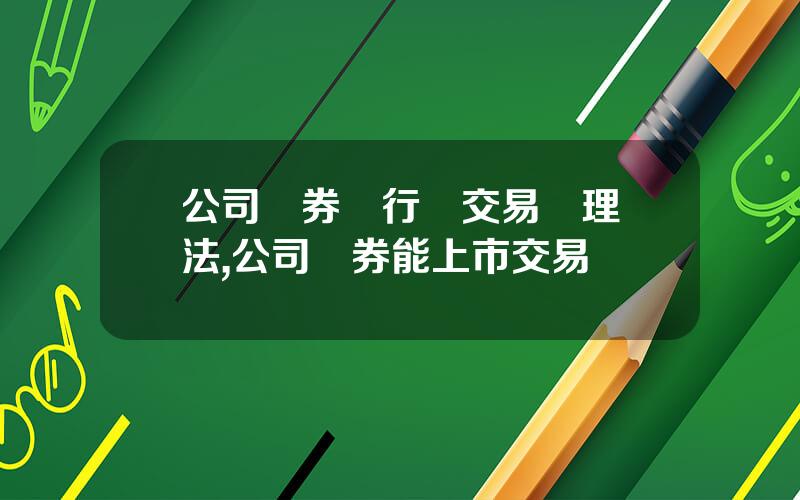 公司債券發行與交易琯理辦法,公司債券能上市交易嗎