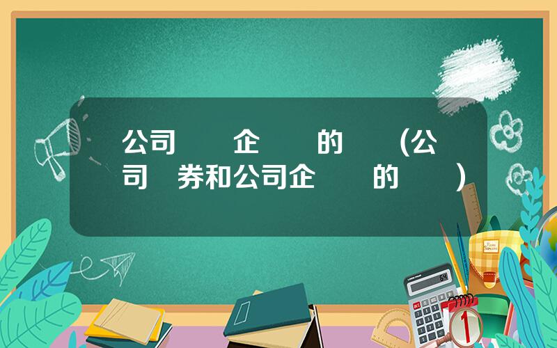 公司債與企業債的區別(公司債券和公司企業債的區別)