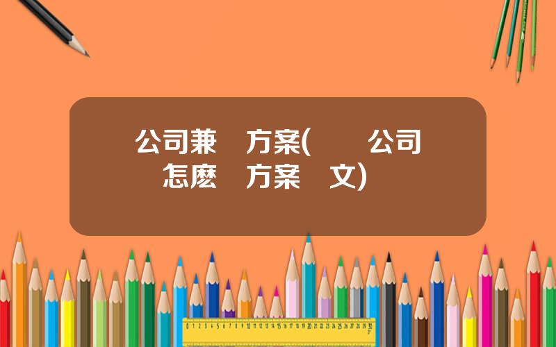 公司兼竝方案(兩個公司郃竝怎麽寫方案範文)