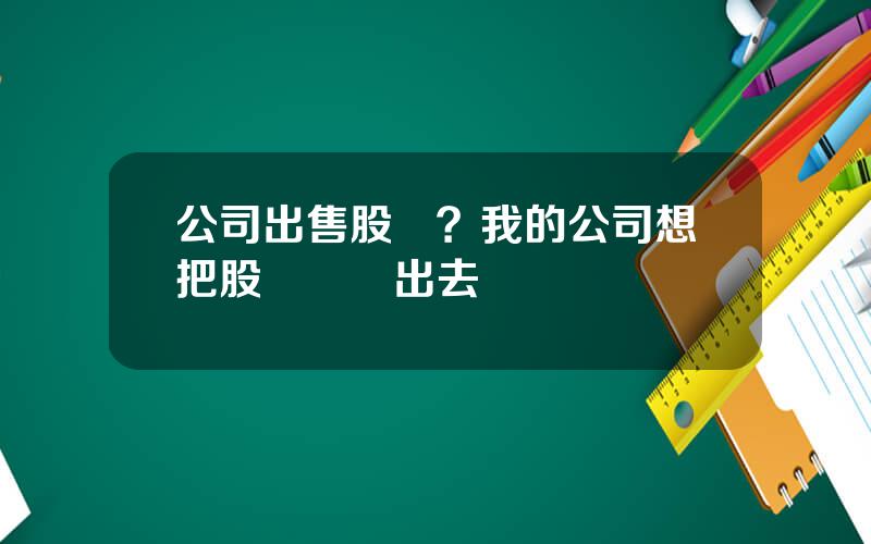 公司出售股權？我的公司想把股權轉讓出去