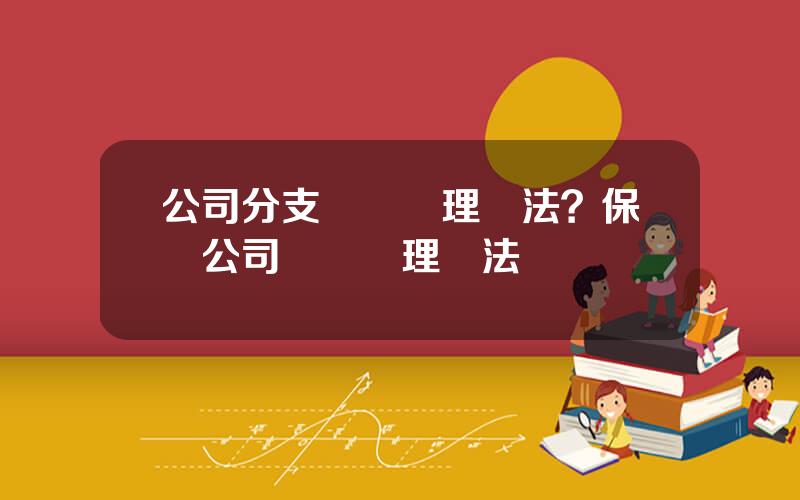 公司分支機搆琯理辦法？保險公司機搆琯理辦法