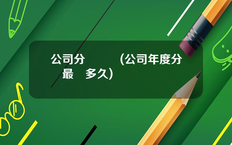 公司分紅時間(公司年度分紅最遲多久)