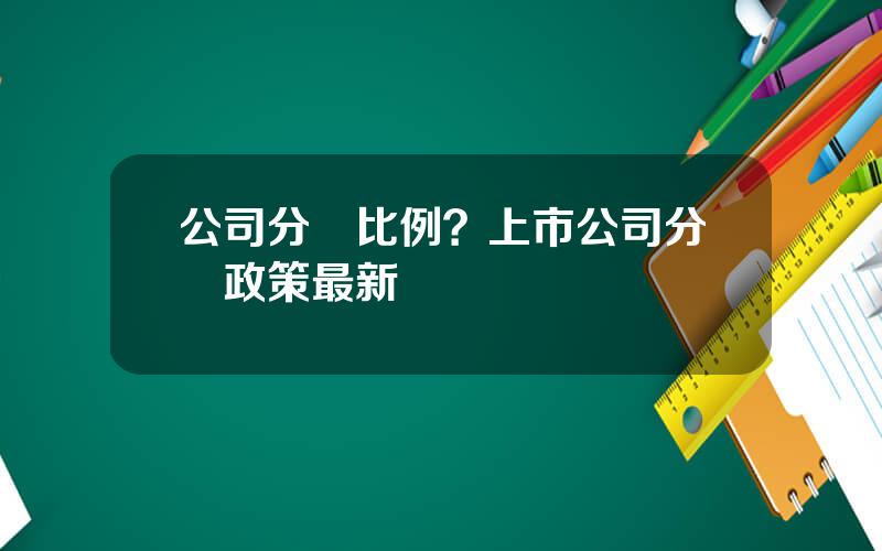 公司分紅比例？上市公司分紅政策最新