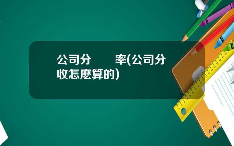 公司分紅稅率(公司分紅稅收怎麽算的)