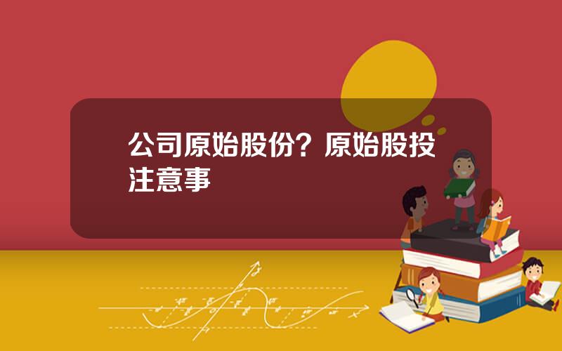 公司原始股份？原始股投資注意事項