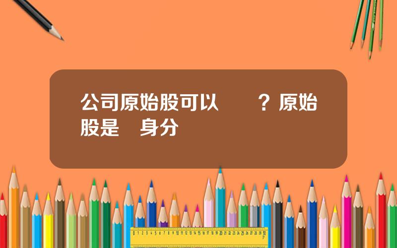 公司原始股可以買嗎？原始股是終身分紅嗎