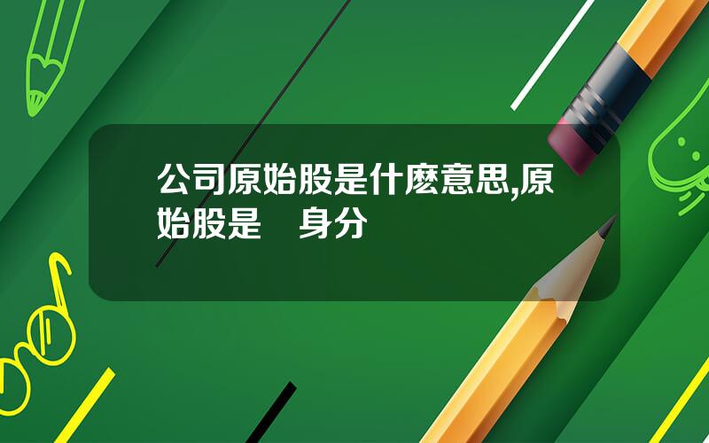 公司原始股是什麽意思,原始股是終身分紅嗎