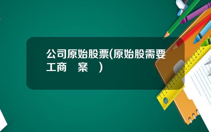 公司原始股票(原始股需要工商備案嗎)