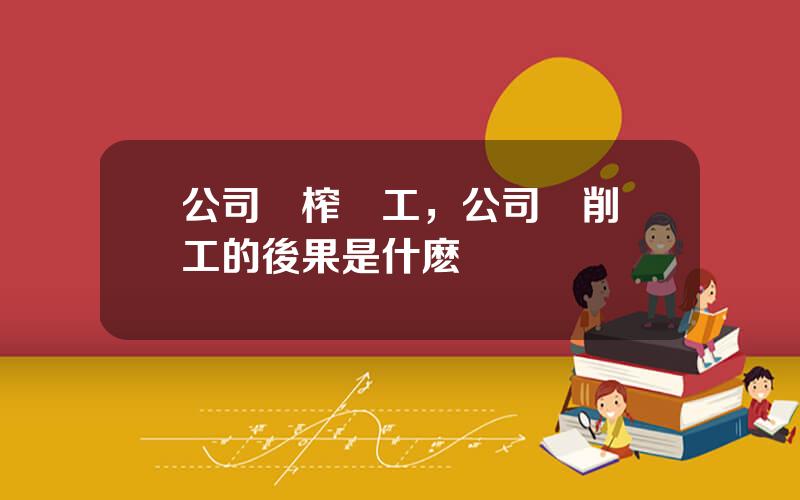 公司壓榨員工，公司剝削員工的後果是什麽
