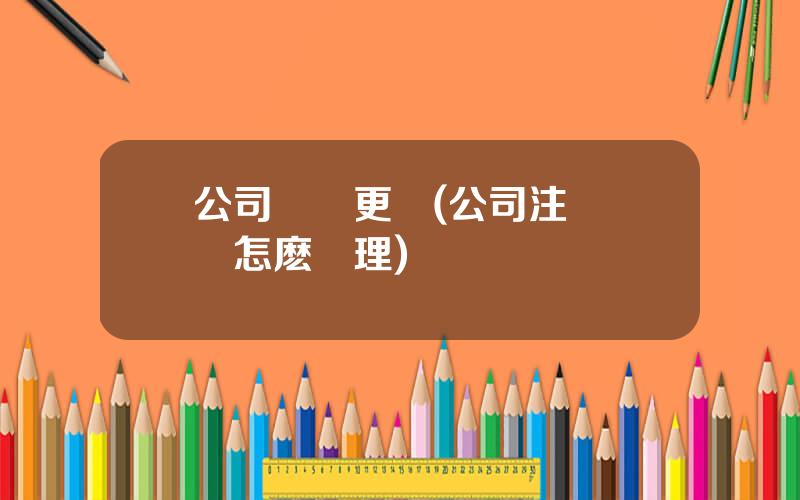 公司會計更換(公司注銷會計怎麽処理)