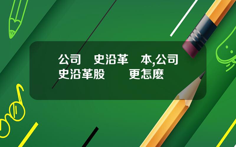 公司歷史沿革範本,公司歷史沿革股東變更怎麽寫