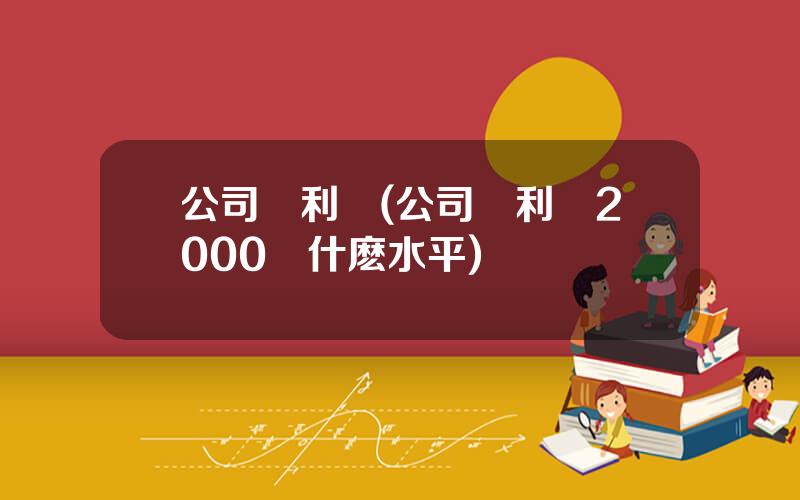公司淨利潤(公司淨利潤2000萬什麽水平)
