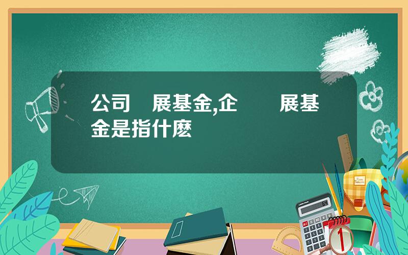 公司發展基金,企業發展基金是指什麽