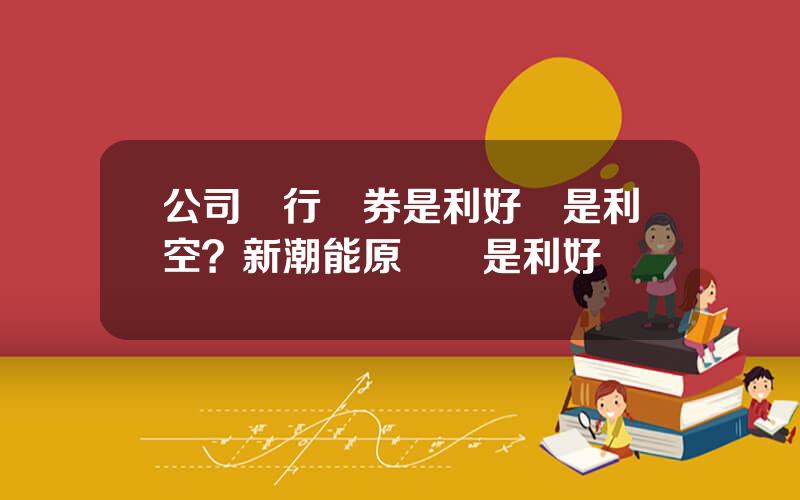 公司發行債券是利好還是利空？新潮能原發債是利好嗎