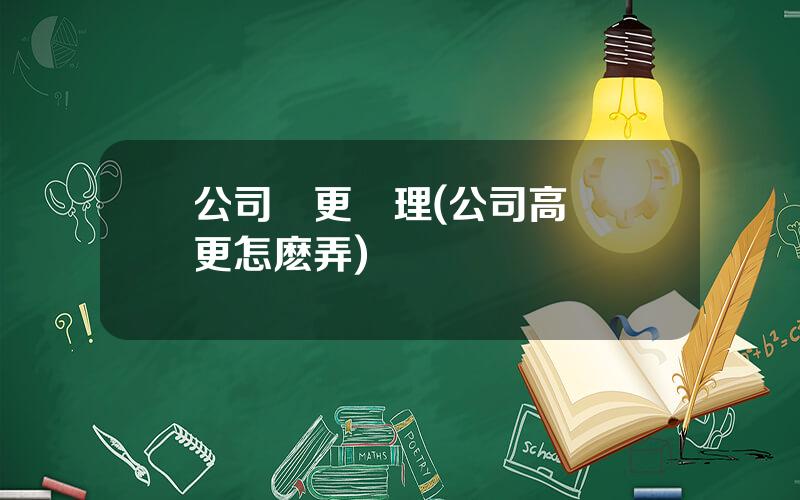 公司變更經理(公司高琯變更怎麽弄)