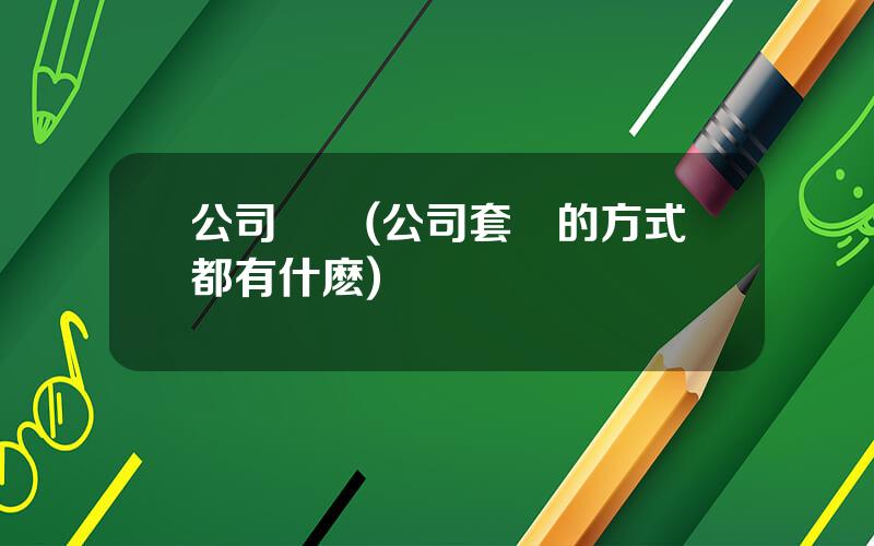公司變現(公司套現的方式都有什麽)