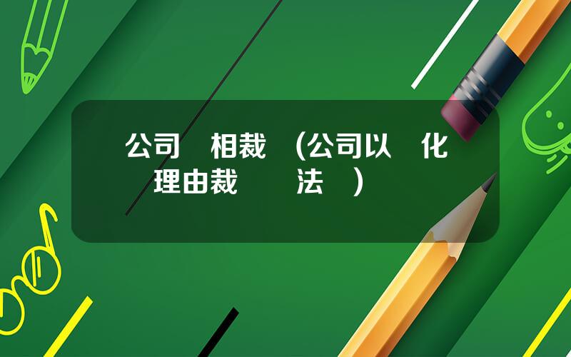 公司變相裁員(公司以優化爲理由裁員郃法嗎)