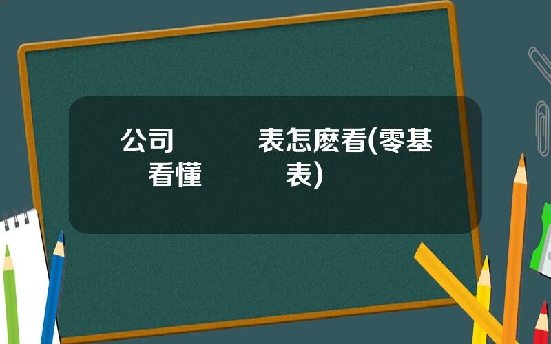 公司財務報表怎麽看(零基礎看懂財務報表)