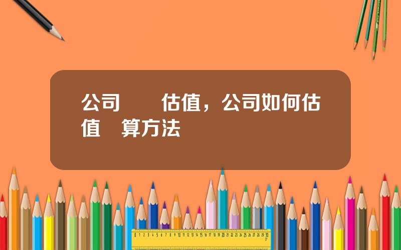 公司資産估值，公司如何估值計算方法