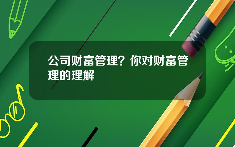 公司财富管理？你对财富管理的理解