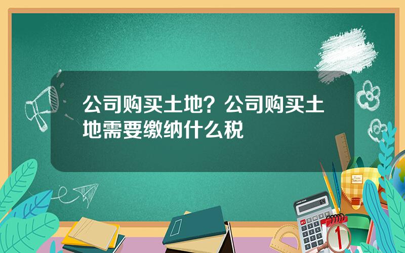 公司购买土地？公司购买土地需要缴纳什么税