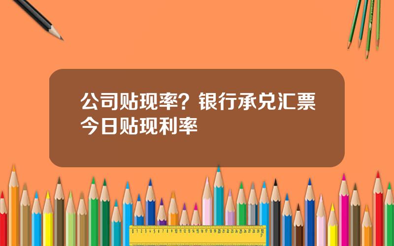 公司贴现率？银行承兑汇票今日贴现利率