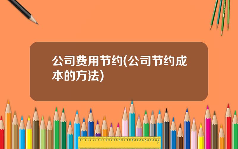 公司费用节约(公司节约成本的方法)