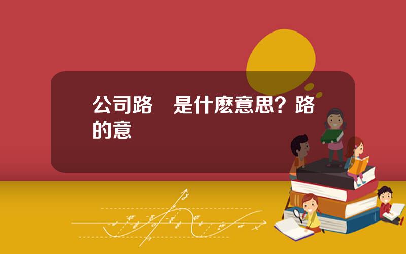 公司路縯是什麽意思？路縯的意義