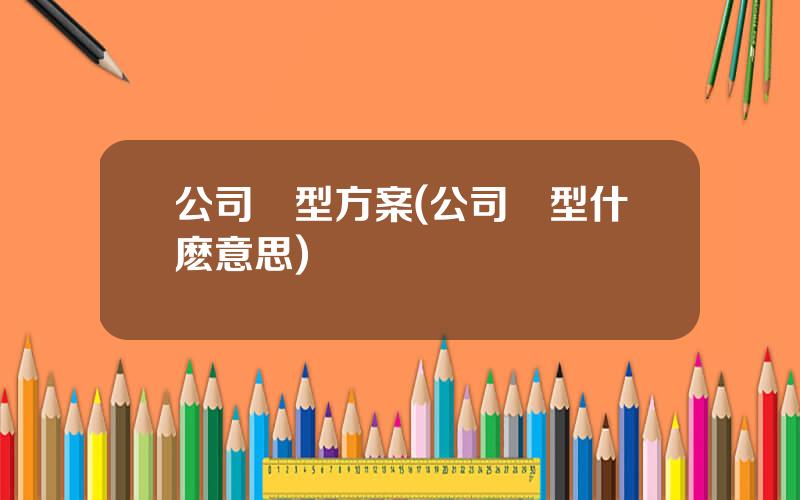公司轉型方案(公司轉型什麽意思)