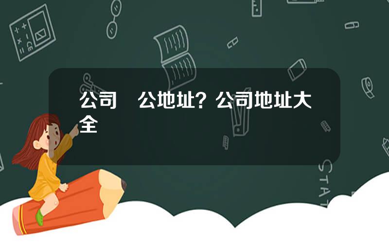 公司辦公地址？公司地址大全