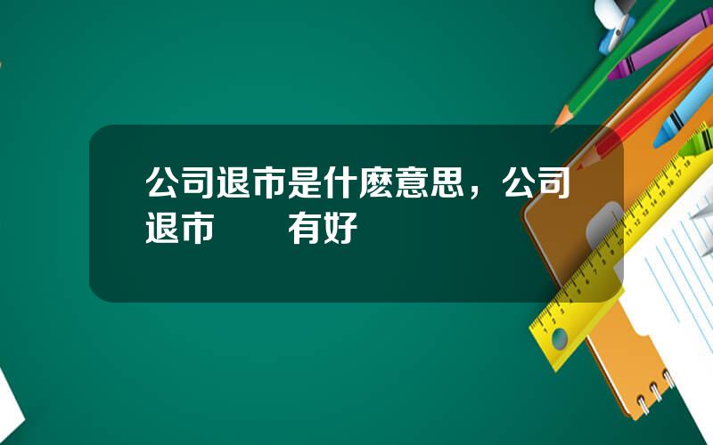 公司退市是什麽意思，公司退市對誰有好処