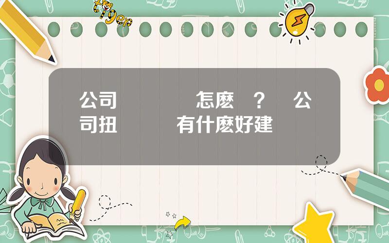 公司連續虧損怎麽辦？對公司扭虧脫睏有什麽好建議