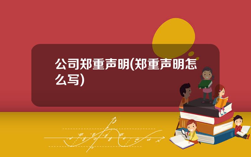 公司郑重声明(郑重声明怎么写)